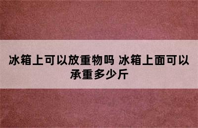 冰箱上可以放重物吗 冰箱上面可以承重多少斤